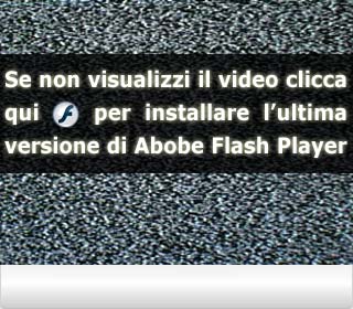 Se non visualizzi il video clicca qui per installare l'ultima versione di Adobe Flash Player
